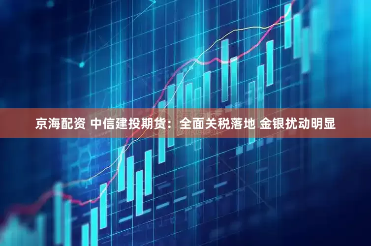 京海配资 中信建投期货：全面关税落地 金银扰动明显