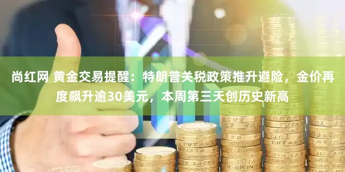 尚红网 黄金交易提醒：特朗普关税政策推升避险，金价再度飙升逾30美元，本周第三天创历史新高