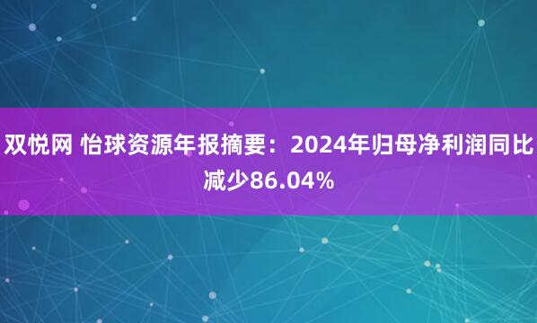 双悦网 怡球资源年报摘要：2024年归母净利润同比减少86.04%