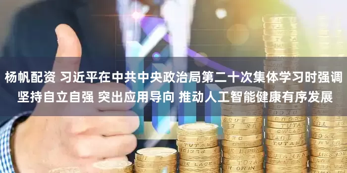 杨帆配资 习近平在中共中央政治局第二十次集体学习时强调 坚持自立自强 突出应用导向 推动人工智能健康有序发展