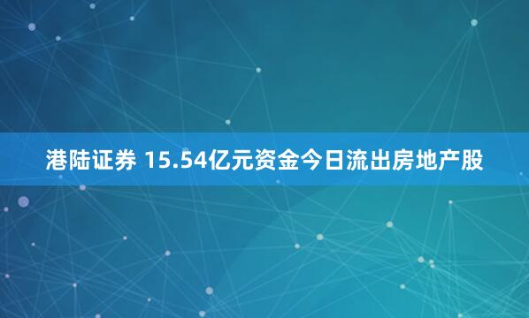 港陆证券 15.54亿元资金今日流出房地产股