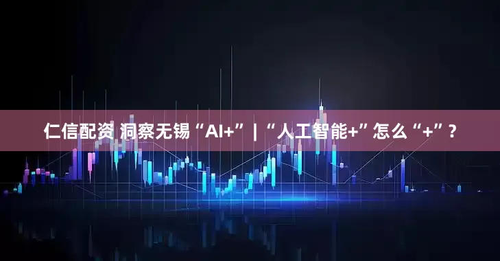 仁信配资 洞察无锡“AI+” | “人工智能+”怎么“+”？