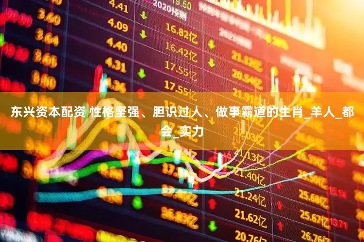 东兴资本配资 性格坚强、胆识过人、做事霸道的生肖_羊人_都会_实力