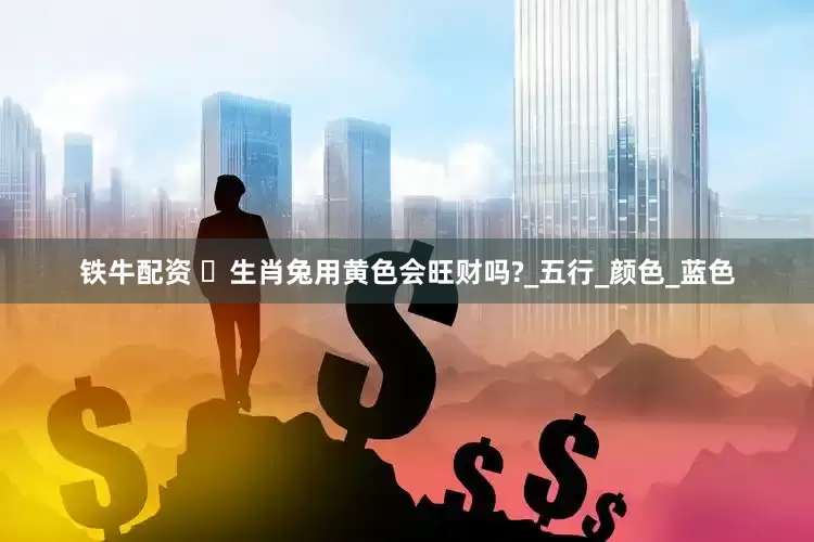 铁牛配资 ​生肖兔用黄色会旺财吗?_五行_颜色_蓝色