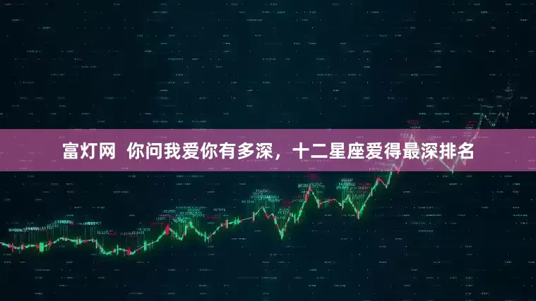 富灯网  你问我爱你有多深，十二星座爱得最深排名