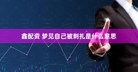 鑫配资 梦见自己被刺扎是什么意思