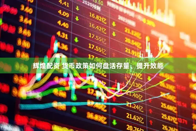 辉煌配资 货币政策如何盘活存量、提升效能