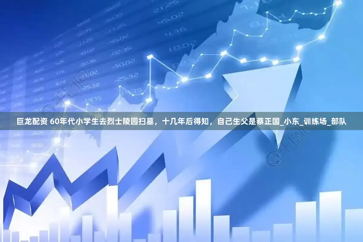 巨龙配资 60年代小学生去烈士陵园扫墓，十几年后得知，自己生父是蔡正国_小东_训练场_部队