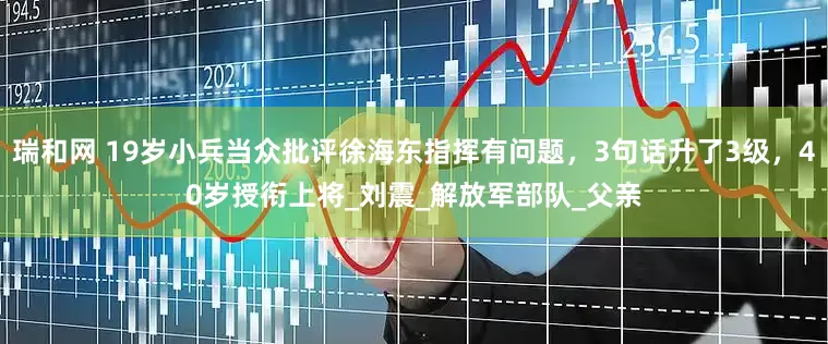 瑞和网 19岁小兵当众批评徐海东指挥有问题，3句话升了3级，40岁授衔上将_刘震_解放军部队_父亲