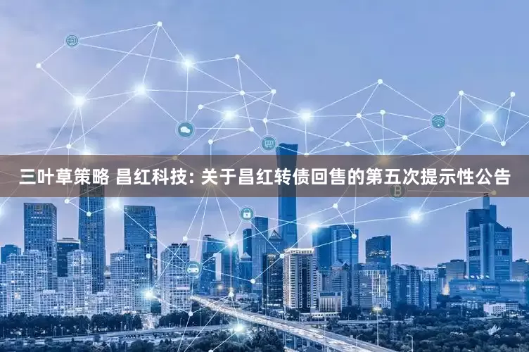 三叶草策略 昌红科技: 关于昌红转债回售的第五次提示性公告