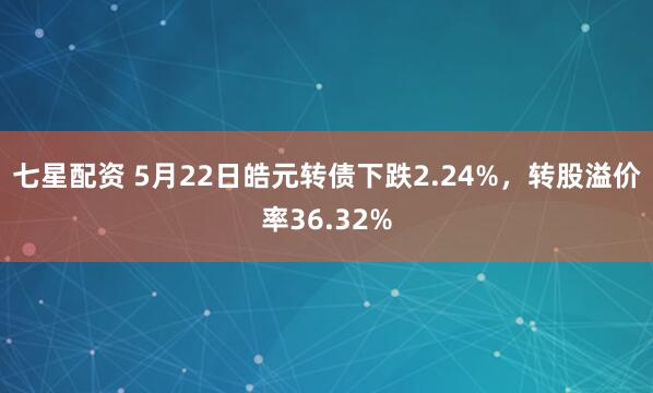 七星配资 5月22日皓元转债下跌2.24%，转股溢价率36.32%