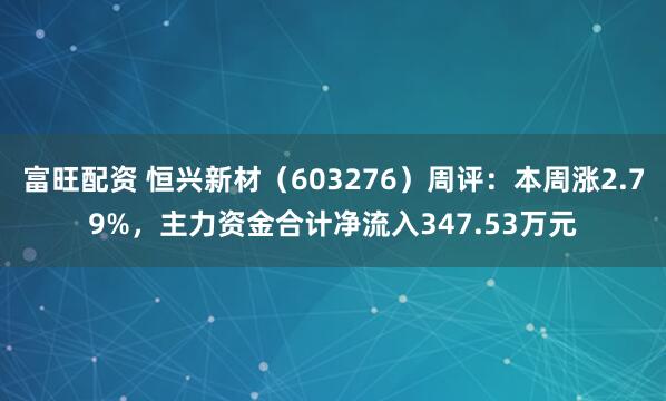 富旺配资 恒兴新材（603276）周评：本周涨2.79%，主力资金合计净流入347.53万元