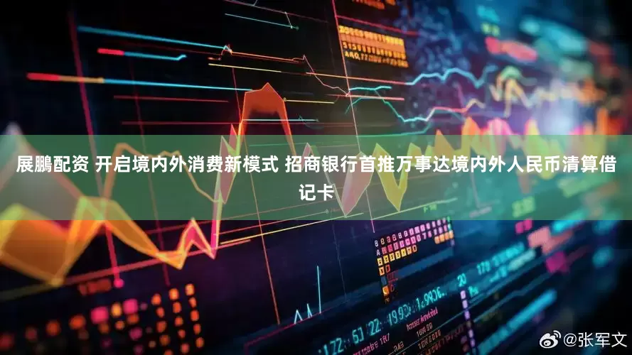 展鵬配资 开启境内外消费新模式 招商银行首推万事达境内外人民币清算借记卡