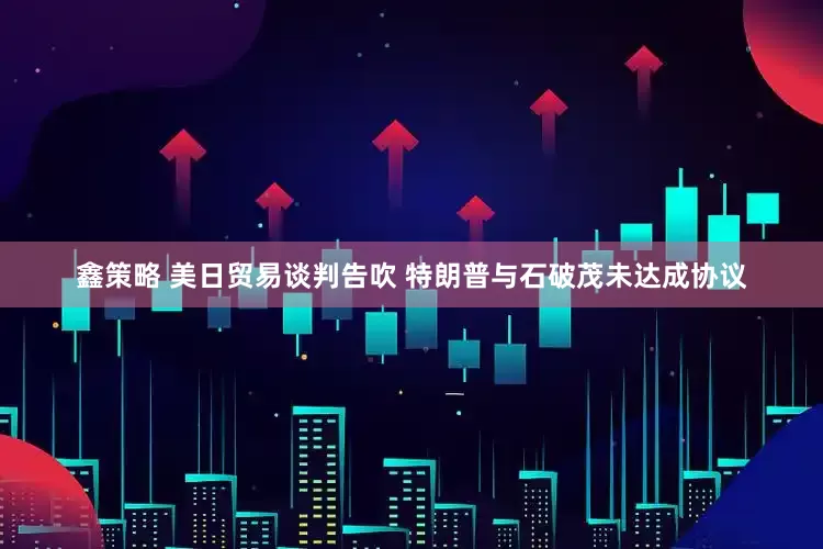 鑫策略 美日贸易谈判告吹 特朗普与石破茂未达成协议