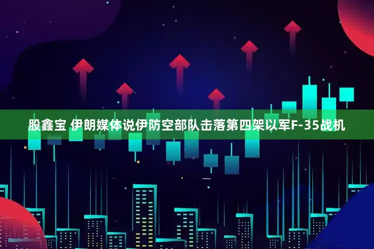 股鑫宝 伊朗媒体说伊防空部队击落第四架以军F-35战机