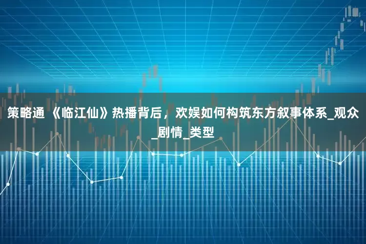 策略通 《临江仙》热播背后，欢娱如何构筑东方叙事体系_观众_剧情_类型