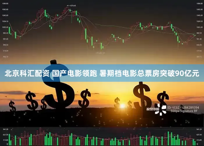 北京科汇配资 国产电影领跑 暑期档电影总票房突破90亿元