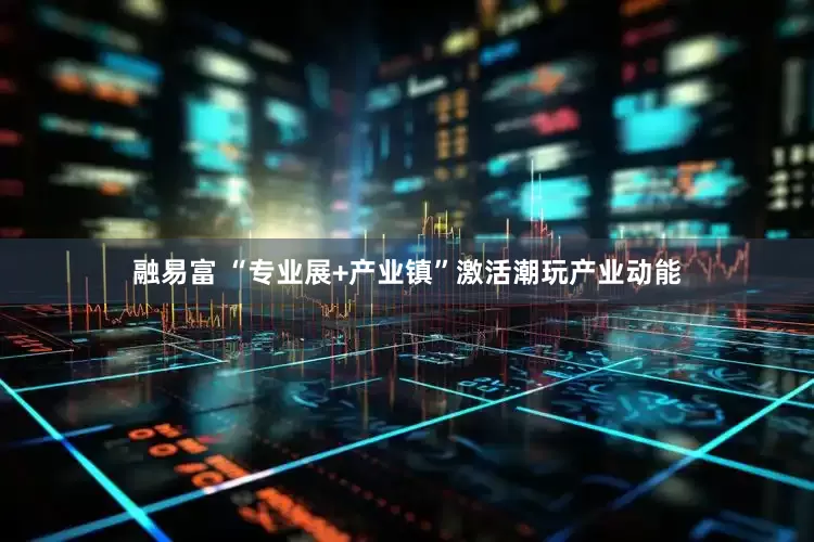 融易富 “专业展+产业镇”激活潮玩产业动能