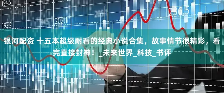 银河配资 十五本超级耐看的经典小说合集，故事情节很精彩，看完直接封神！_未来世界_科技_书评