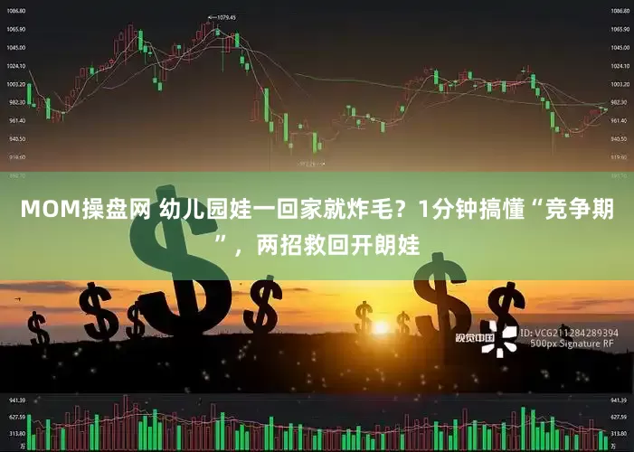 MOM操盘网 幼儿园娃一回家就炸毛？1分钟搞懂“竞争期”，两招救回开朗娃