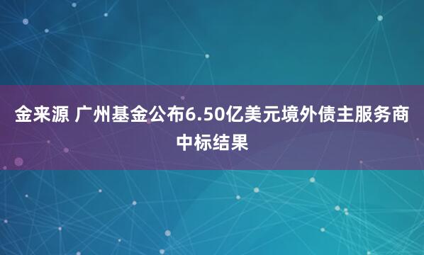 金来源 广州基金公布6.50亿美元境外债主服务商中标结果