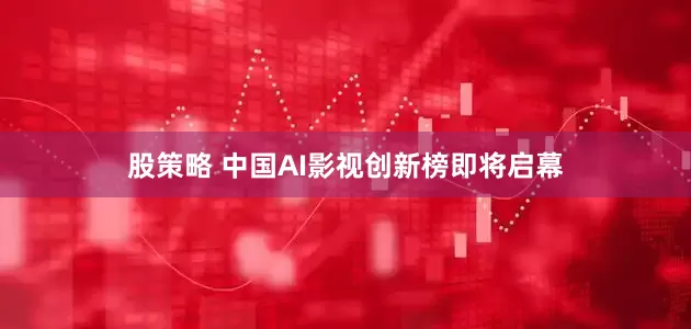 股策略 中国AI影视创新榜即将启幕