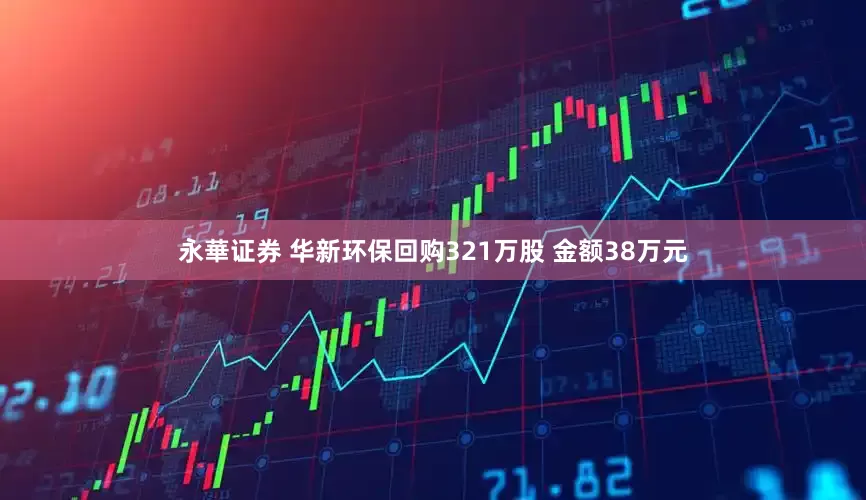 永華证券 华新环保回购321万股 金额38万元