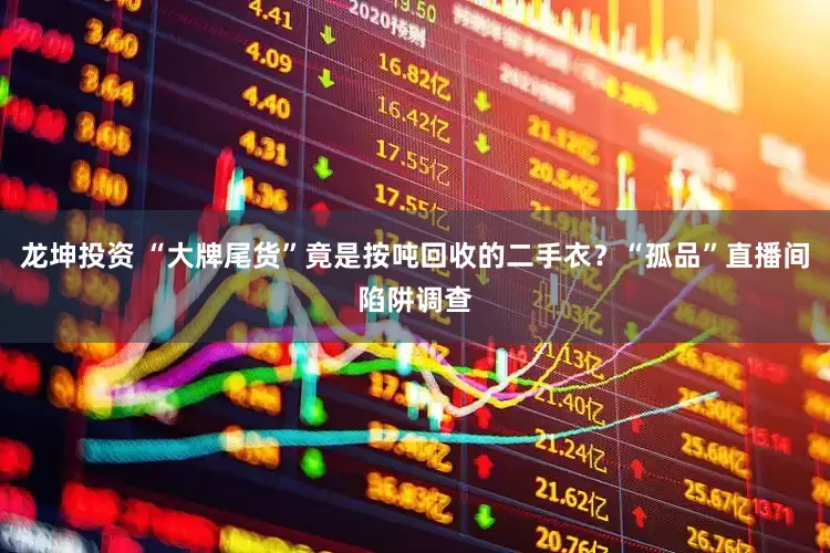 龙坤投资 “大牌尾货”竟是按吨回收的二手衣？“孤品”直播间陷阱调查