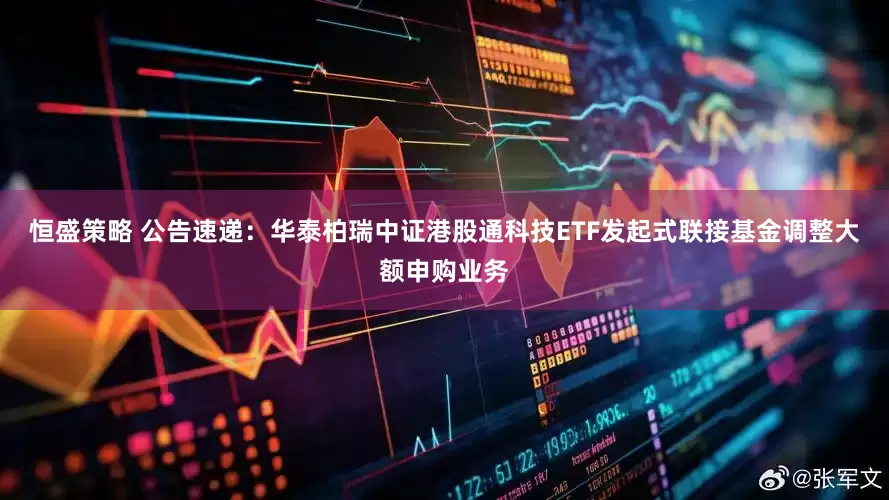 恒盛策略 公告速递：华泰柏瑞中证港股通科技ETF发起式联接基金调整大额申购业务