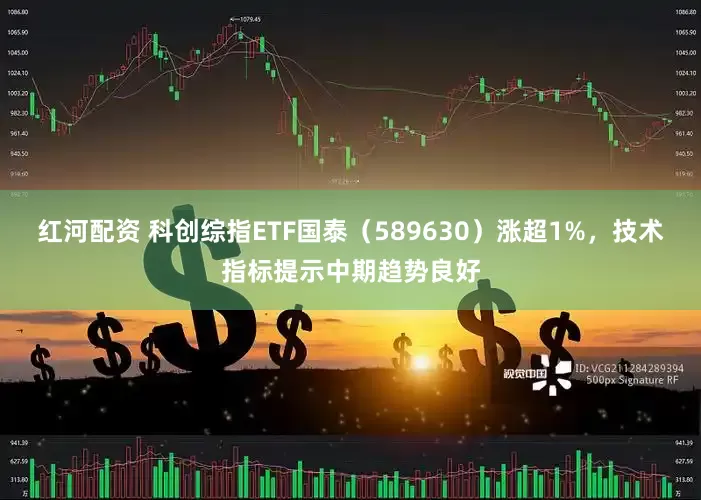 红河配资 科创综指ETF国泰（589630）涨超1%，技术指标提示中期趋势良好