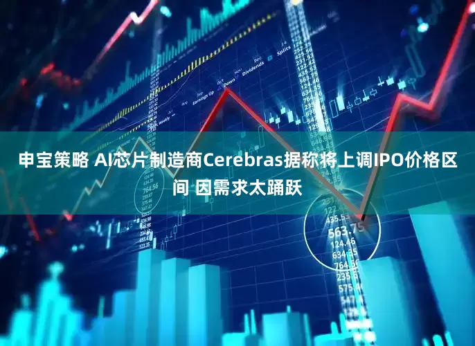 申宝策略 AI芯片制造商Cerebras据称将上调IPO价格区间 因需求太踊跃